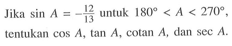 Jika sin A=-12/13 untuk 180<A<270, tentukan cos A, tan A, cotan A, dan sec A.