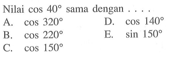 Nilai cos 40 sama dengan ....A. cos 320 B. cos 220 C. cos 150 D. cos 140 E. sin 150