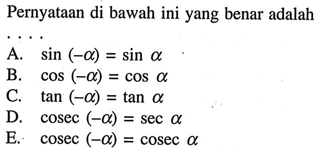 Pernyataan di bawah ini yang benar adalahA. sin(-alpha)=sin alphaB. cos(-alpha)=cos alphaC. tan(-alpha)=tan alphaD. cosec(-alpha)=sec alphaE. cosec(-alpha)=cosec alpha