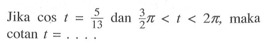 Jika cos t=5/13, dan 3pi/2<t<2pi maka cotan t=