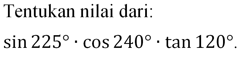 Tentukan nilai dari: sin 225 . cos 240 .tan 120 