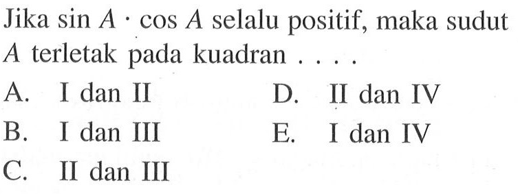 Jika  sin A.cos A  selalu positif, maka sudut  A  terletak pada kuadran ....