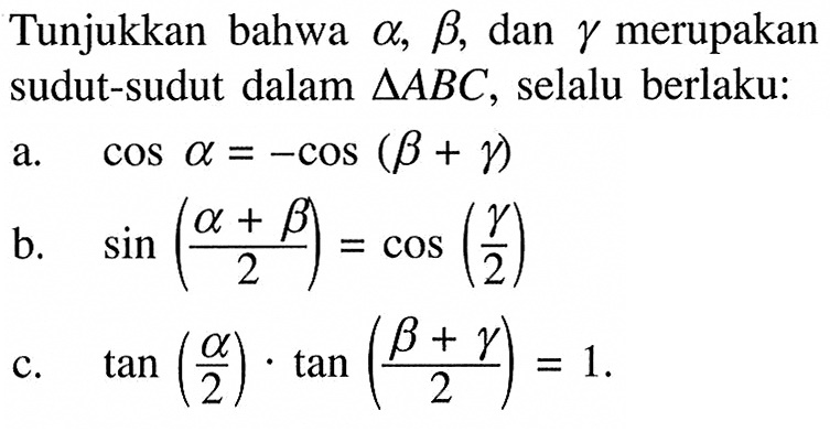 Tunjukkan bahwa alpha, beta, dan gamma  merupakan sudut-sudut dalam segitiga ABC, selalu berlaku:a. cos alpha=-cos (beta+gamma) b. sin (alpha+beta)/2=cos (gamma/2)c. tan (alpha/2) .tan (b+gamma)/2)=1 