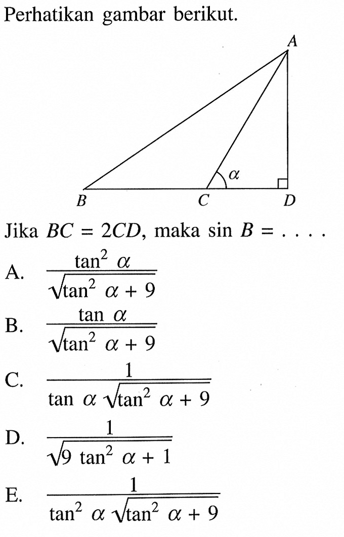 Perhatikan gambar berikut.
Jika  BC=2CD, maka  sin B=.... 
A.  (tan^2 a)/(akar(tan^2 a+9)) 
B.  (tan a)/(akar(tan^2 a+9)) 
C.  1/(tan a akar(tan^2 a+9)) 
D.  1/(akar(9 tan^2 a+1)) 
E.  1/(tan^2 a akar(tan^2 a+9))