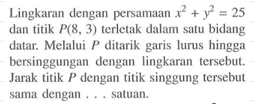 Lingkaran dengan persamaan x^2+y^2=25  dan titik  P(8,3)  terletak dalam satu bidang datar. Melalui P ditarik garis lurus hingga bersinggungan dengan lingkaran tersebut. Jarak titik P dengan titik singgung tersebut sama dengan ... satuan.