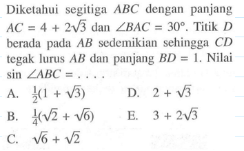 Diketahui segitiga ABC dengan panjang AC=4+2 akar(3) dan sudut BAC=30. Titik D berada pada AB sedemikian sehingga CD tegak lurus AB dan panjang BD=1. Nilai sin sudut ABC=.... 