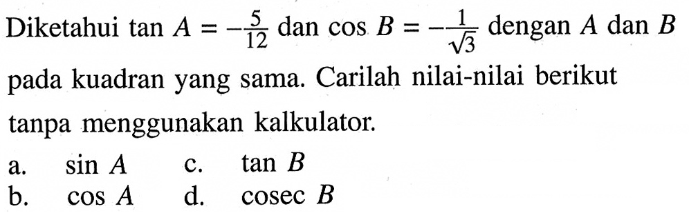 Diketahui  tan A=-5/12 dan cos B=-1/(akar(3)) dengan A dan B pada kuadran yang sama. Carilah nilai-nilai berikut tanpa menggunakan kalkulator.