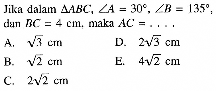 Jika dalam segitiga ABC, sudut A=30, sudut B=135, dan BC=4 cm, maka AC= ...