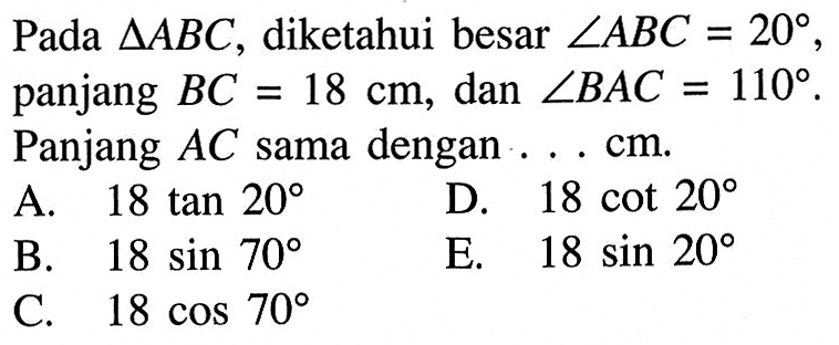 Pada  segitiga ABC , diketahui besar  sudut ABC=20 , panjang  BC=18 cm , dan  sudut BAC=110 . Panjang  AC  sama dengan  ... cm .
