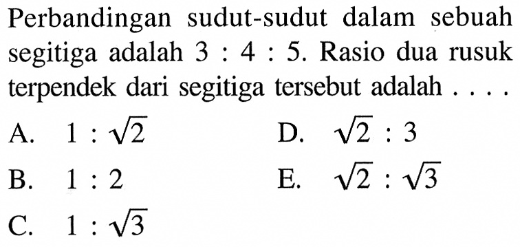 Perbandingan sudut-sudut dalam sebuah segitiga adalah 3:4:5. Rasio dua rusuk terpendek dari segitiga tersebut adalah  .... . 