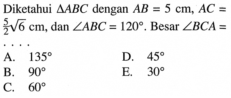 Diketahui segitiga ABC dengan AB=5 cm, AC=5/2 akar(6) cm, dan sudut ABC=120. Besar sudut BCA=...