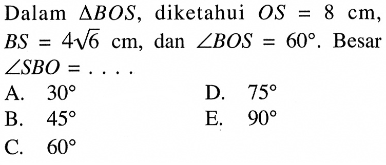 Dalam  segitiga BOS, diketahui  OS=8 cm ,  BS=4 akar(6) cm, dan  sudut BOS=60.  Besar  sudut SBO=.... 
