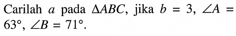 Carilah a pada segitiga ABC, jika b=3, sudut A= 63, sudut B=71.