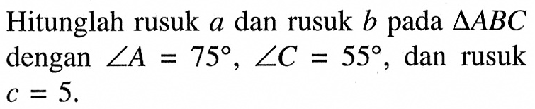 Hitunglah rusuk a dan rusuk b pada segitiga ABC dengan sudut A=75, sudut C=55 , dan rusuk c=5.