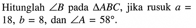 Hitunglah sudut B pada segitiga ABC, jika rusuk a=18, b=8, dan sudut A=58. 