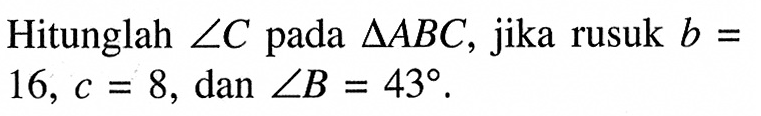 Hitunglah sudut C pada segitiga ABC, jika rusuk b= 16, c=8 , dan sudut B=43 .