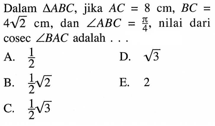 Dalam segitiga ABC, jika AC=8 cm, BC=4 akar(2) cm, dan sudut ABC=pi/4, nilai dari cosec sudut BAC adalah ...