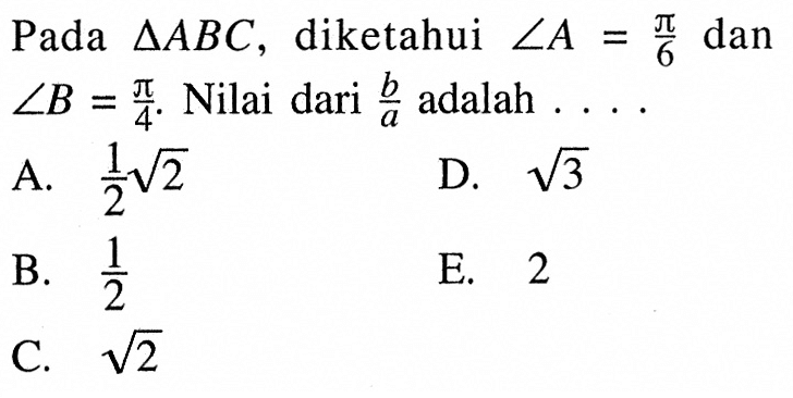 Pada  segitiga ABC, diketahui sudut A=pi/6 dan sudut B=pi/4. Nilai dari b/a adalah....