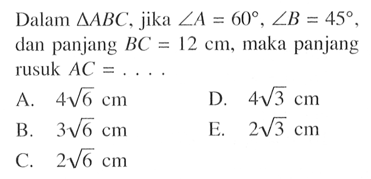 Dalam segitiga ABC, jika sudut A=60, sudut B=45, dan panjang BC=12 cm, maka panjang rusuk AC=....