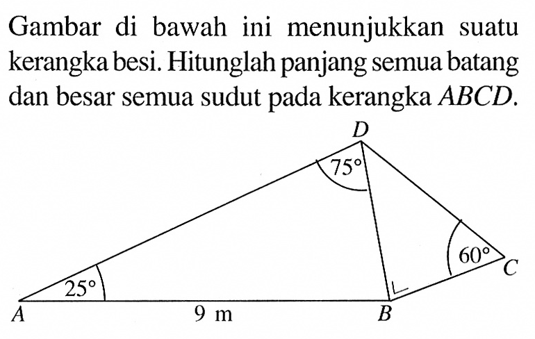 Gambar di bawah ini menunjukkan suatu kerangka besi. Hitunglah panjang semua batang dan besar semua sudut pada kerangka  ABCD. D 75 60 C 25 A 9 cm B