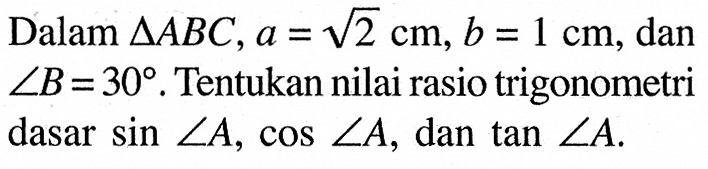 Dalam segitiga ABC, a=akar(2) cm, b=1 cm, dan sudut B=30. Tentukan nilai rasio trigonometri dasar sin sudut A, cos sudut A, dan tan sudut A.