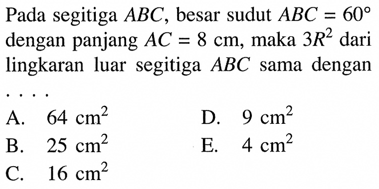 Pada segitiga ABC, besar sudut ABC=60 dengan panjang AC=8 cm, maka 3R^2 dari lingkaran luar segitiga ABC  sama dengan