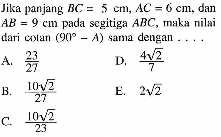 Jika panjang BC=5 cm, AC=6 cm, dan A B=9 cm pada segitiga ABC, maka nilai dari cotan (90-A) sama dengan ....