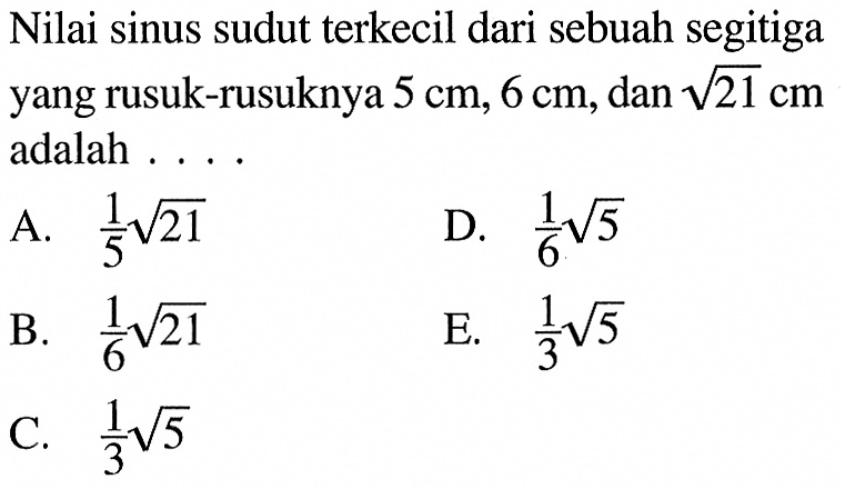 Nilai sinus sudut terkecil dari sebuah segitiga yang rusuk-rusuknya  5cm, 6cm , dan  akar(21)cm  adalah ....