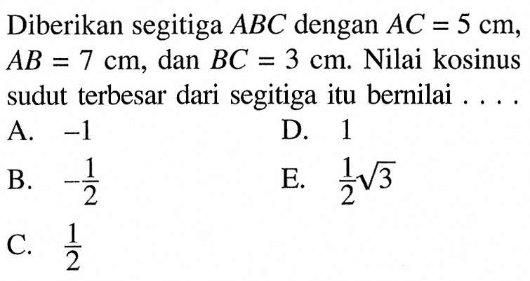 Diberikan segitiga ABC dengan AC=5 cm,  AB=7 cm, dan BC=3 cm. Nilai kosinus sudut terbesar dari segitiga itu bernilai ....