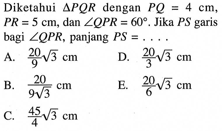 Diketahui segitiga PQR dengan PQ=4 cm, PR=5 cm, dan sudut QPR=60. Jika PS garis bagi sudut QPR, panjang PS=....