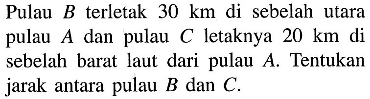 Pulau B terletak 30 km di sebelah utara pulau A dan pulau C letaknya 20 km di sebelah barat laut dari pulau A. Tentukan jarak antara pulau B dan C.