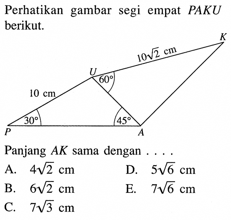 Perhatikan gambar segi empat  PAKU  berikut.
K 10 akar(2) U 60 10 cm P 30 45 APanjang  AK  sama dengan  .... . 
