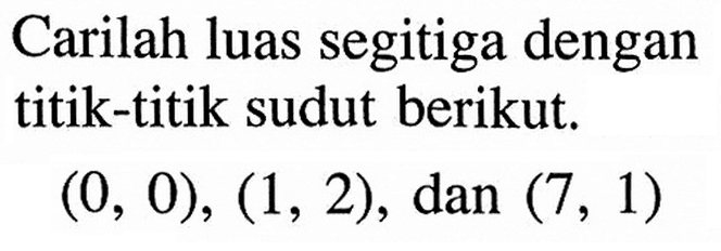 Carilah luas segitiga dengan titik-titik sudut berikut. (0,0), (1,2), dan (7,1)