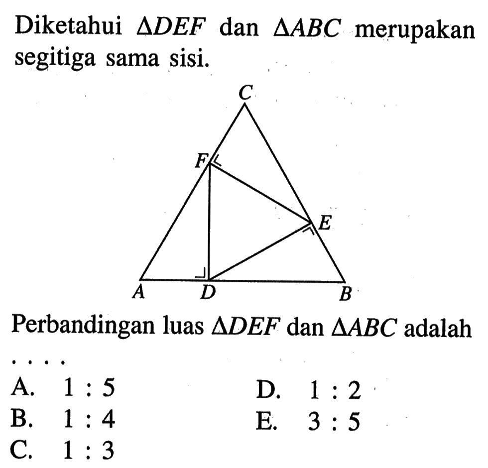 Diketahui segitiga DEF dan segitiga ABC merupakan segitiga sama sisi.C F E A D BPerbandingan luas segitiga DEF dan segitiga ABC adalah ... A. 1:5
D. 1:2
B. 1:4
E. 3:5
C. 1:3