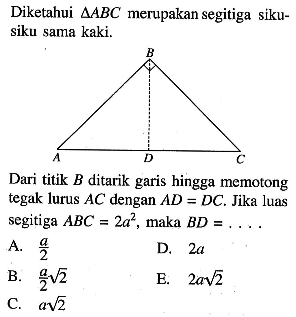 Diketahui  segitiga ABC  merupakan segitiga siku-siku sama kaki.Dari titik B ditarik garis hingga memotong tegak lurus AC dengan AD=DC. Jika luas segitiga ABC=2a^2, maka BD=... 