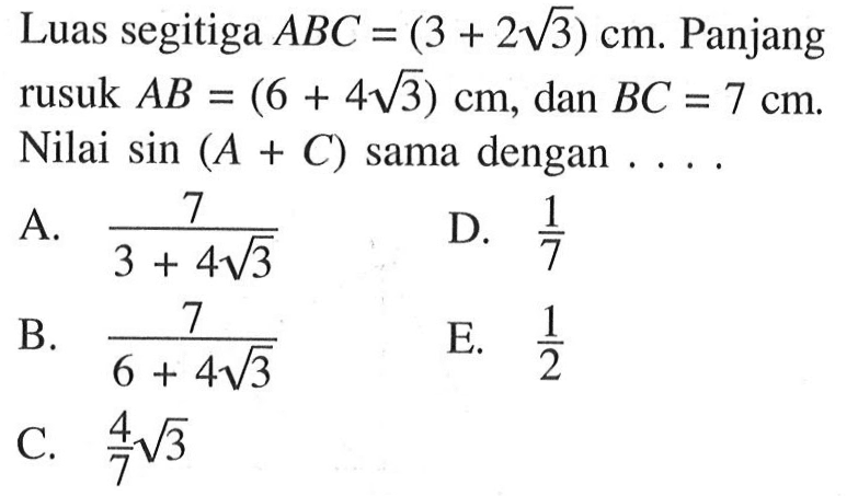 Luas segitiga  ABC=(3+2 akar(3)) cm . Panjang rusuk  AB=(6+4 akar(3)) cm , dan  BC=7 cm .  Nilai  sin(A+C)  sama dengan  ... . 
