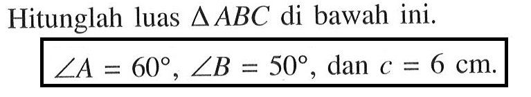 Hitunglah luas  segitiga A B C  di bawah ini. sudut A=60, sudut B=50, dan c=6 cm.