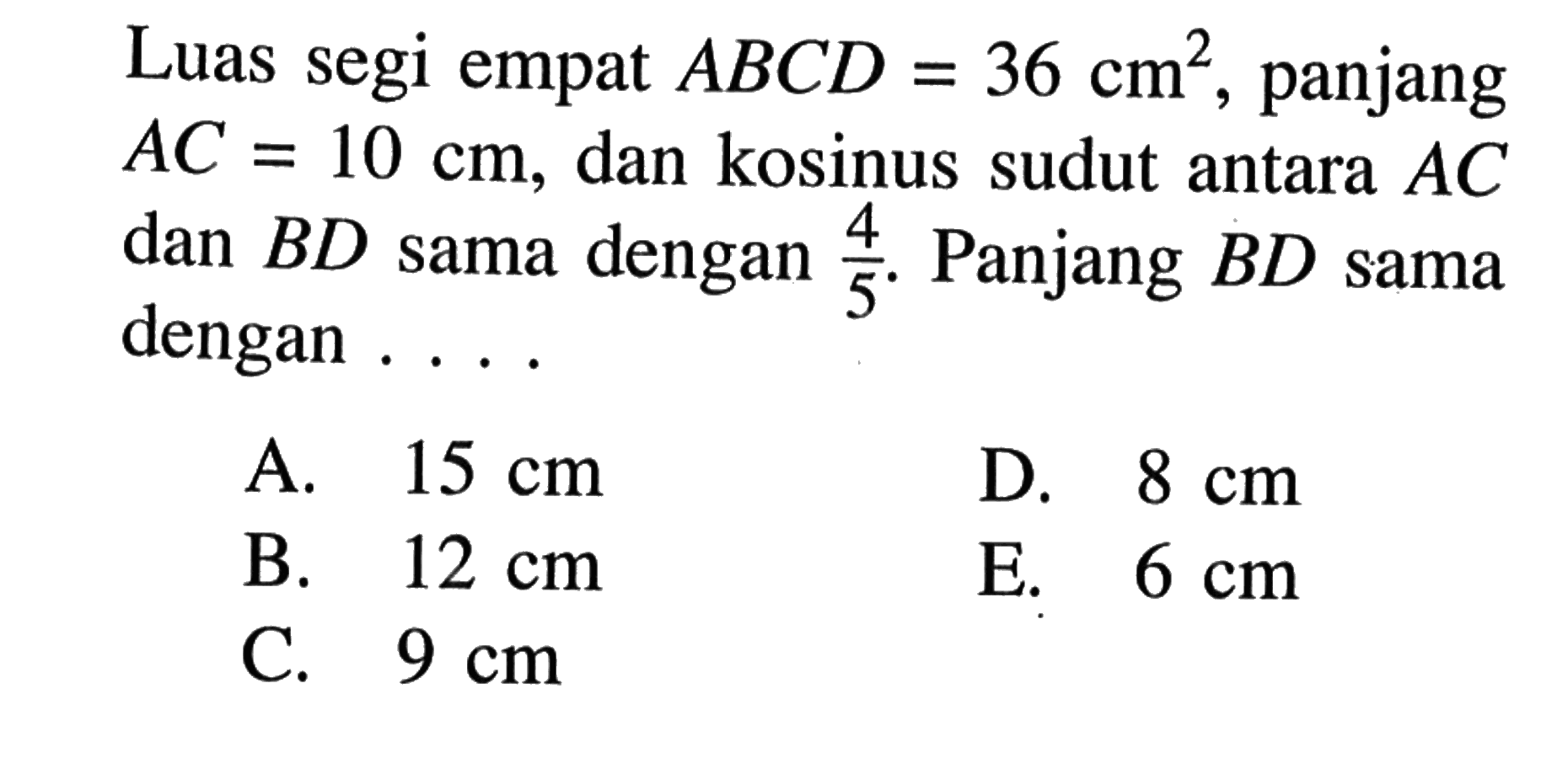 Luas segi empat ABCD=36 cm^2, panjang  AC=10 cm, dan kosinus sudut antara  AC dan  BD sama dengan 4/5. Panjang BD sama dengan.... 