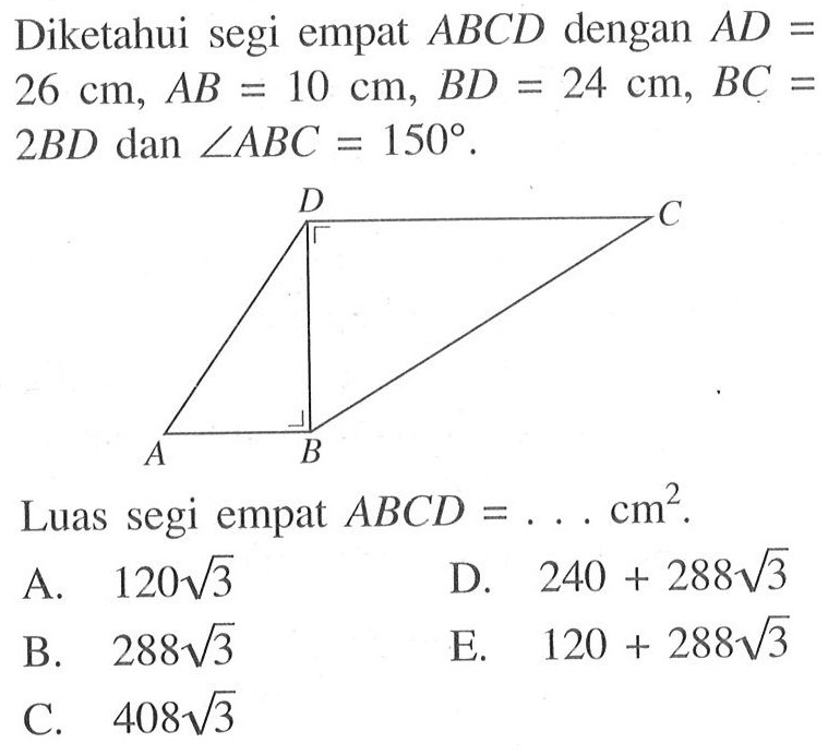 Diketahui segi empat ABCD dengan AD=26 cm, AB=10 cm, BD=24 cm, BC= 2BD dan sudut ABC=150. Luas segi empat ABCD=... cm^2.