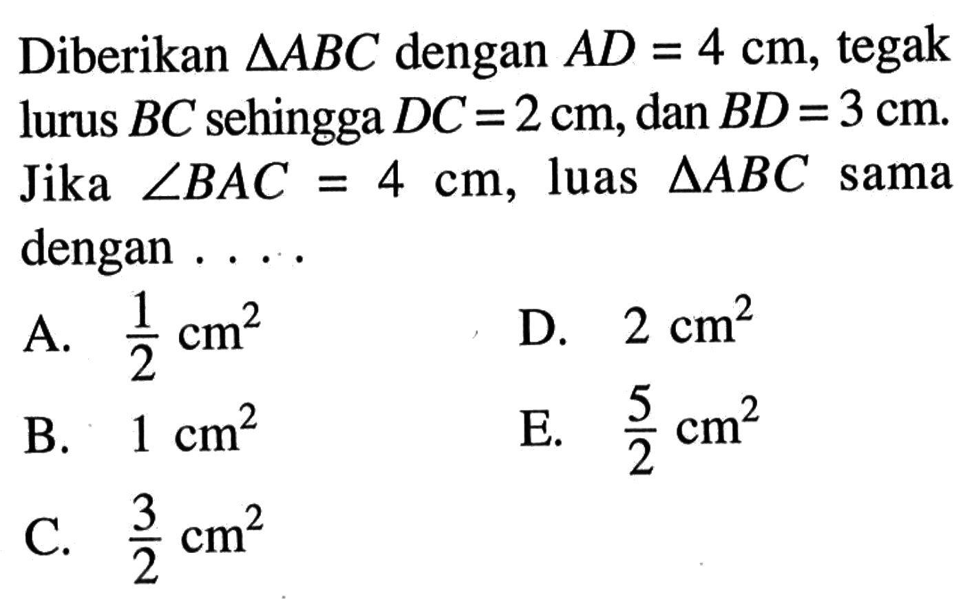 Diberikan  segitiga ABC  dengan  AD=4 cm, tegak lurus  BC  sehingga  DC=2 cm, dan BD=3 cm . Jika  sudut BAC=4 cm, luas segitiga ABC  sama dengan . . . .