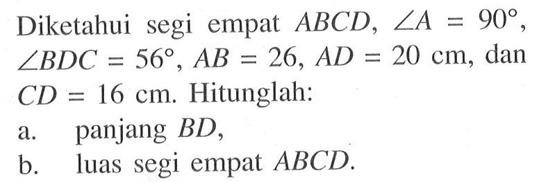 Diketahui segi empat ABCD, sudut A=90, sudut BDC=56, AB=26, AD=20 cm, dan CD=16 cm. Hitunglah: a. panjang BD, b. luas segi empat ABCD.