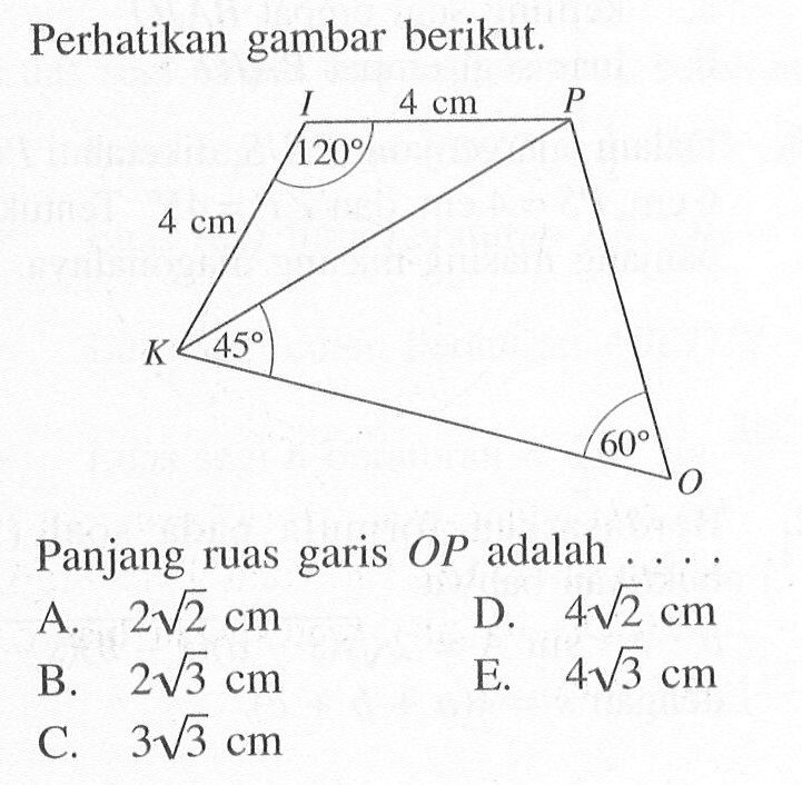 perhatikan gambar berikut. 4 cm 4 cm 120 45 60 Panjang ruas garis OP adalah ... A. 2 akar(2) cm D. 4 akar(2) cm B. 2 akar(3) cm E. 4 akar(3) cm C. 3 akar(3) cm