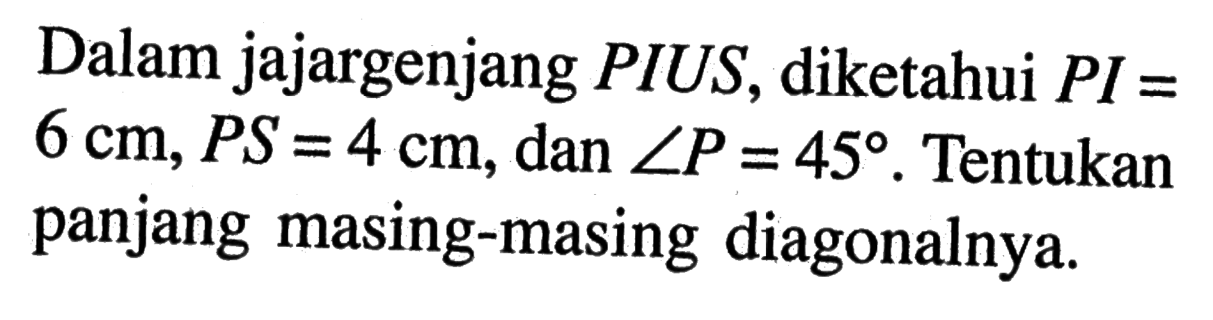 Dalam jajargenjang PIUS, diketahui PI=6 cm, PS=4 cm, dan sudut P=45. Tentukan panjang masing-masing diagonalnya.