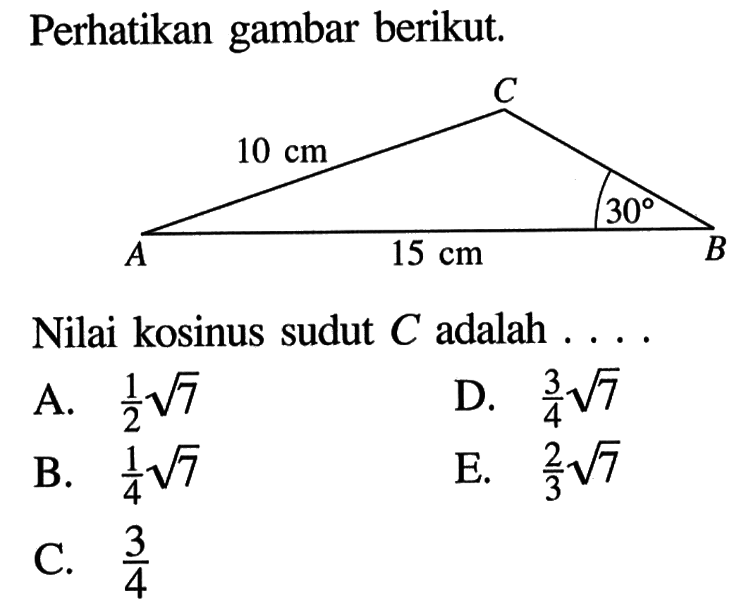 Perhatikan gambar berikut. 10 cm 15 cm 30 Nilai kosinus sudut C adalah ... .