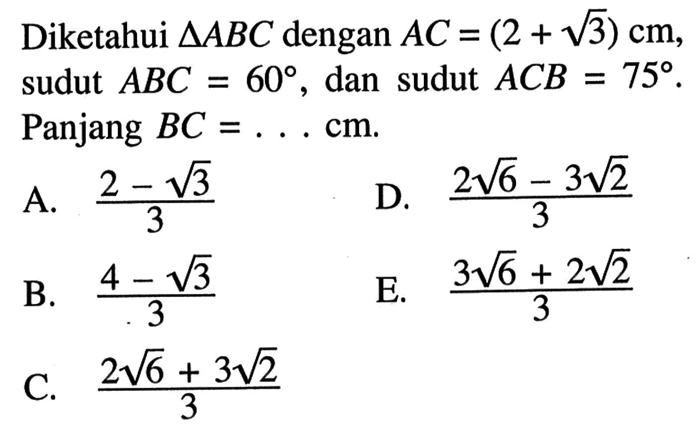 Diketahui segitiga ABC dengan AC= (2+akar(3)) cm  sudut ABC=60, dan sudut ACB=75. Panjang BC=...cm.

