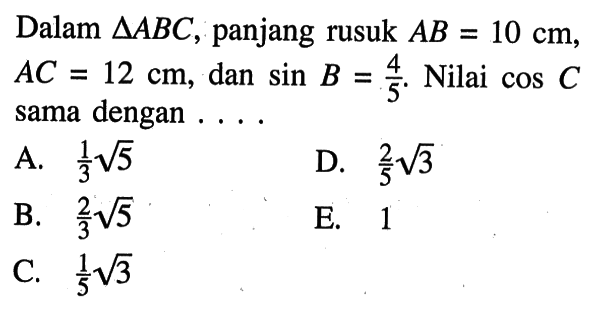 Dalam segitiga ABC, panjang rusuk AB=10 cm,  AC=12 cm, dan  sin B=4/5.  Nilai cos C sama dengan . . . .