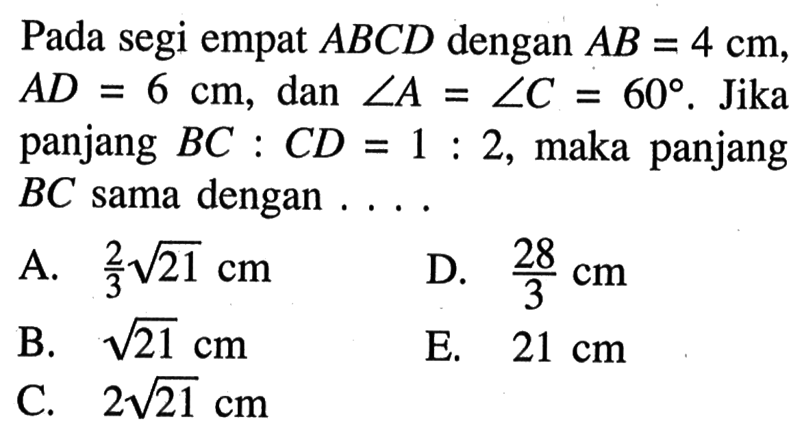 Pada segi empat  ABCD dengan AB=4 cm, AD=6 cm, dan sudut A=sudut C=60. Jika panjang BC:CD=1:2, maka panjang BC sama dengan...