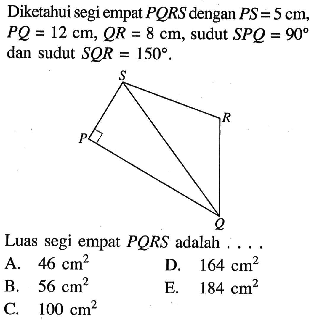 Diketahui segi empat PQRS dengan PS=5 cm, PQ=12 cm, QR=8 cm, sudut SPQ=90 dan sudut SQR=150. Luas segi empat PQRS adalah ....
