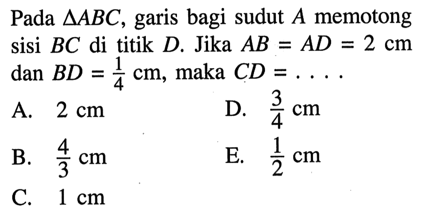 Pada  segitiga ABC, garis bagi sudut  A  memotong sisi  BC  di titik  D. Jika  AB=AD=2 cm  dan BD=1/4 cm, maka  CD=... 