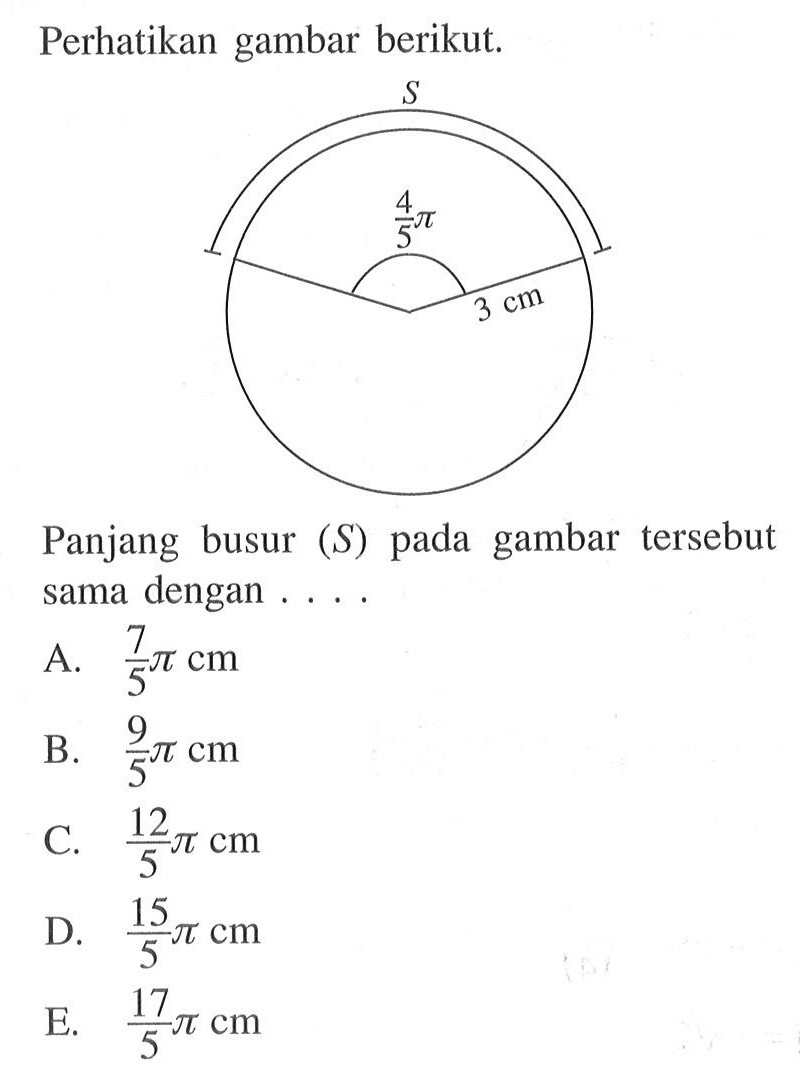 Perhatikan gambar berikut. S (4/5)pi 3 cm Panjang busur  s  pada gambar tersebut sama dengan....